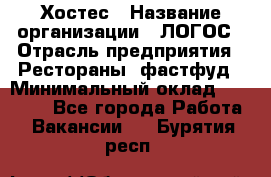 Хостес › Название организации ­ ЛОГОС › Отрасль предприятия ­ Рестораны, фастфуд › Минимальный оклад ­ 35 000 - Все города Работа » Вакансии   . Бурятия респ.